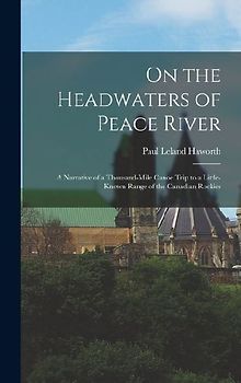 On the Headwaters of Peace River; a Narrative of a Thousand-mile Canoe Trip to a Little-known Range of the Canadian Rockies