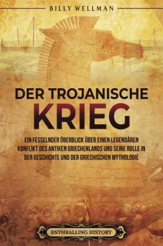 Der Trojanische Krieg: Ein fesselnder Überblick über einen legendären Konflikt des antiken Griechenlands und seine Rolle in der Geschichte und der ... (Griechische Mythologie und Geschichte)