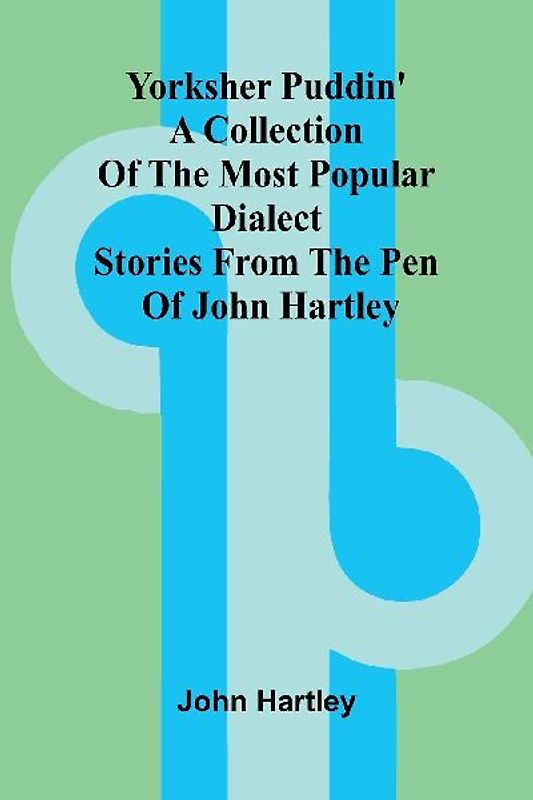 Yorksher Puddin' A Collection of the Most Popular Dialect Stories from the Pen of John Hartley