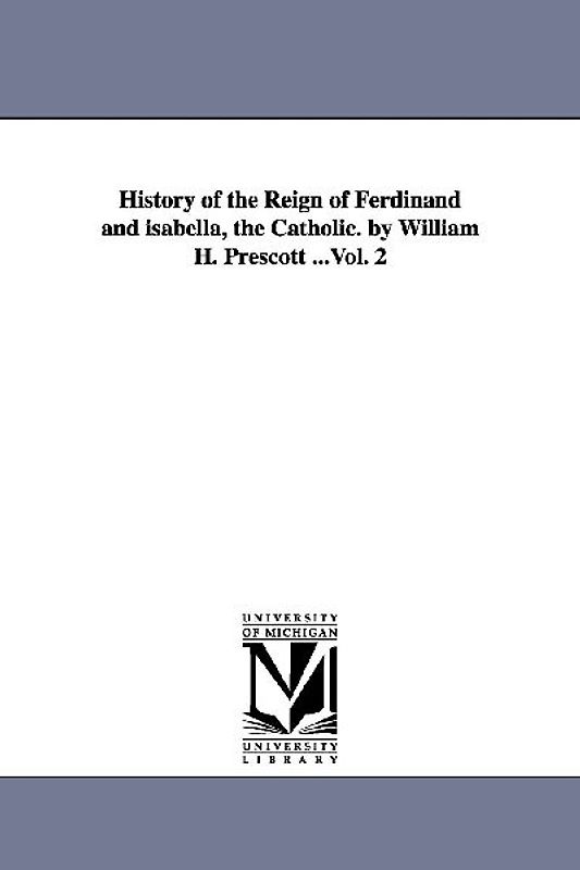 History of the Reign of Ferdinand and isabella, the Catholic. by William H. Prescott ...Vol. 2