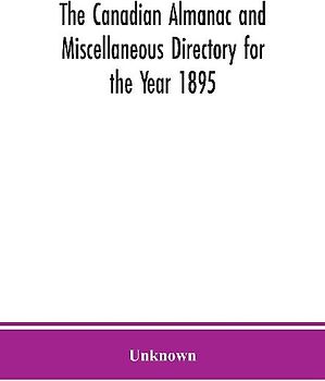The Canadian almanac and Miscellaneous Directory for the Year 1895; Being the Third After leap year. Containing full and authentic Commercial, Statistical, Astronomical. Departmental, Ecclesiastical, Educational, Financial, and General Information