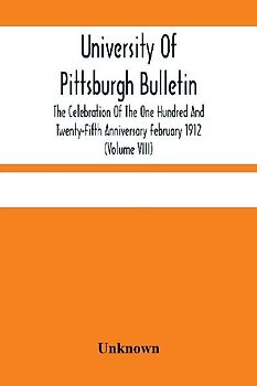 University Of Pittsburgh Bulletin; The Celebration Of The One Hundred And Twenty-Fifth Anniversary February 1912 (Volume VIII)