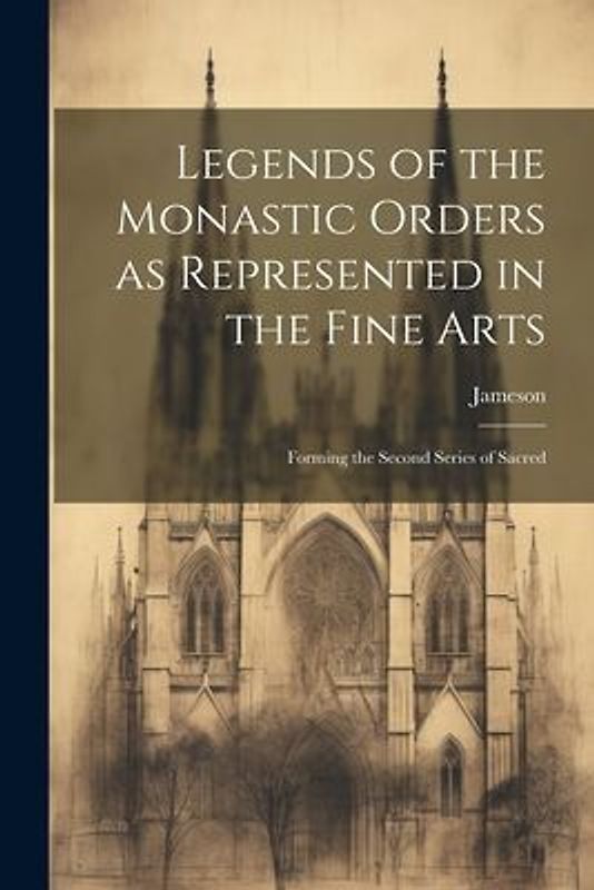 Legends of the Monastic Orders as Represented in the Fine Arts: Forming the Second Series of Sacred