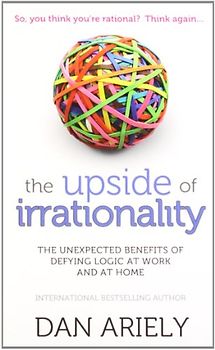 The Upside of Irrationality: The Unexpected Benefits of Defying Logic at Work and at Home