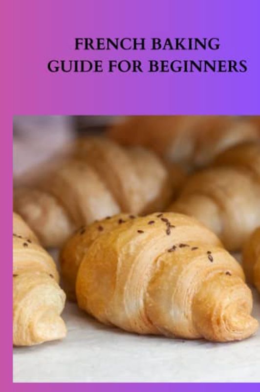 FRENCH BAKING GUIDE FOR BEGINNERS: Complete French baking guide for beginners, fast tips for better natively constructed bread and how to male potato wedges as a side dish