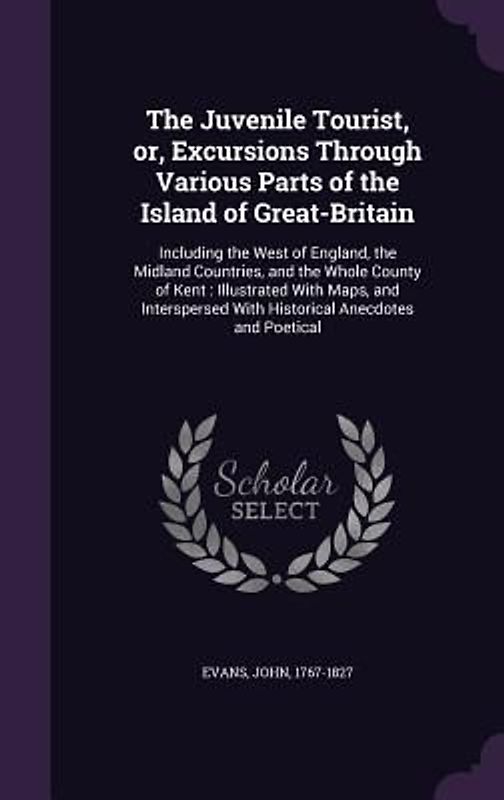 The Juvenile Tourist, or, Excursions Through Various Parts of the Island of Great-Britain: Including the West of England, the Midland Countries, and t