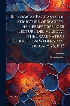 Biological Fact and the Structure of Society. The Herbert Spencer Lecture Delivered at the Examination Schools on Wednesday, February 28, 1912
