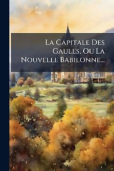 La Capitale Des Gaules, Ou La Nouvelle Babilonne...