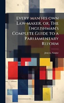 Every man his own Law-maker, or, The Englishman's Complete Guide to a Parliamentary Reform