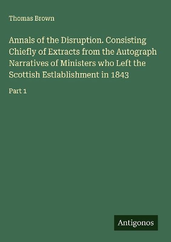 Annals of the Disruption. Consisting Chiefly of Extracts from the Autograph Narratives of Ministers who Left the Scottish Estlablishment in 1843