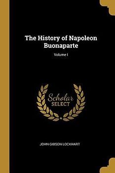 The History of Napoleon Buonaparte; Volume I