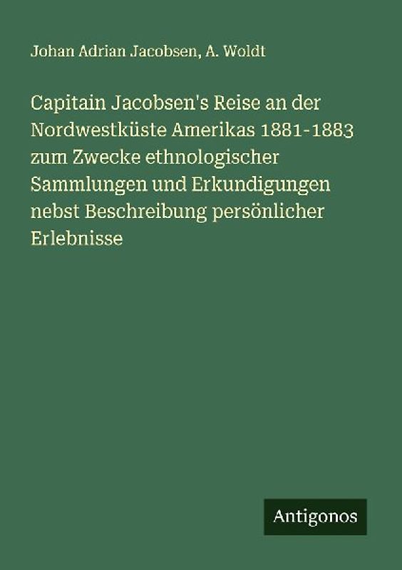 Capitain Jacobsen's Reise an der Nordwestküste Amerikas 1881-1883 zum Zwecke ethnologischer Sammlungen und Erkundigungen nebst Beschreibung persönlicher Erlebnisse