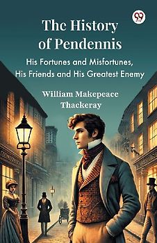 The History Of Pendennis His Fortunes and Misfortunes, His Friends and His Greatest Enemy