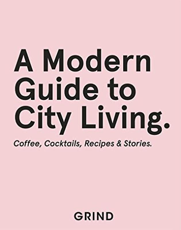 A Modern Guide to City Living: Coffee, Cocktails, Recipes & Stories (Grind Guide)
