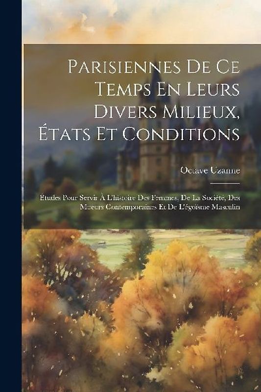 Parisiennes De Ce Temps En Leurs Divers Milieux, États Et Conditions: Études Pour Servir À L'histoire Des Femmes, De La Société, Des Moeurs Contempora