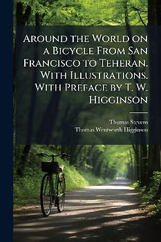 Around the World on a Bicycle From San Francisco to Teheran. With Illustrations. With Preface by T. W. Higginson