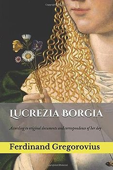 Lucrezia Borgia: According to original documents and correspondence of her day