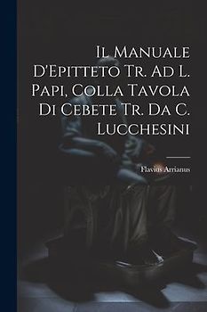 Il Manuale D'Epitteto Tr. Ad L. Papi, Colla Tavola Di Cebete Tr. Da C. Lucchesini