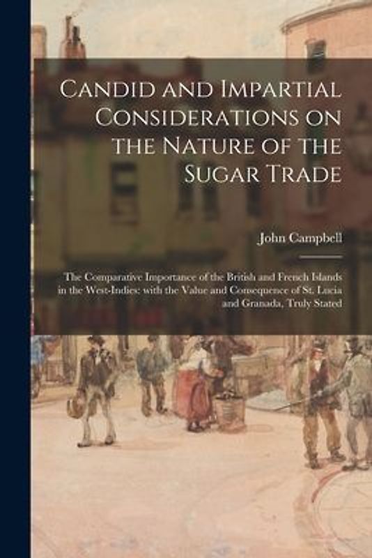 Candid and Impartial Considerations on the Nature of the Sugar Trade; the Comparative Importance of the British and French Islands in the West-Indies: