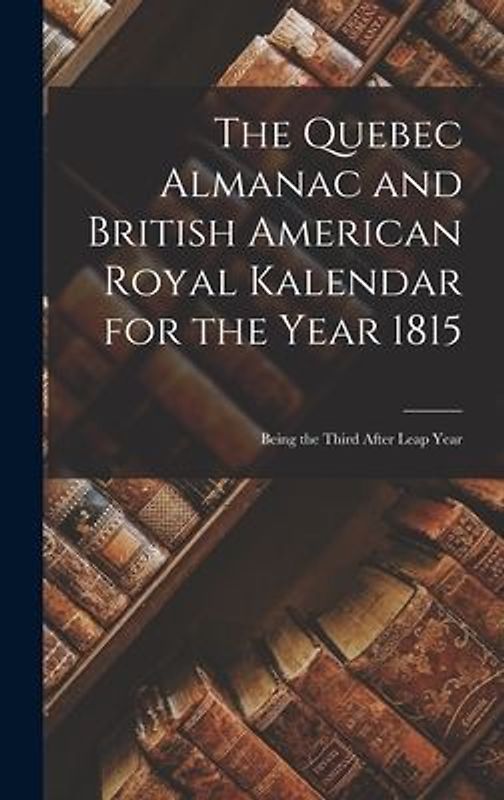 The Quebec Almanac and British American Royal Kalendar for the Year 1815 [microform]: Being the Third After Leap Year