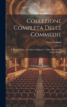 Collezione Completa Delle Commedie: Il Ricco Insidiato. La Vedova Spiritosa. La Putta Onorata. La Buona Moglie