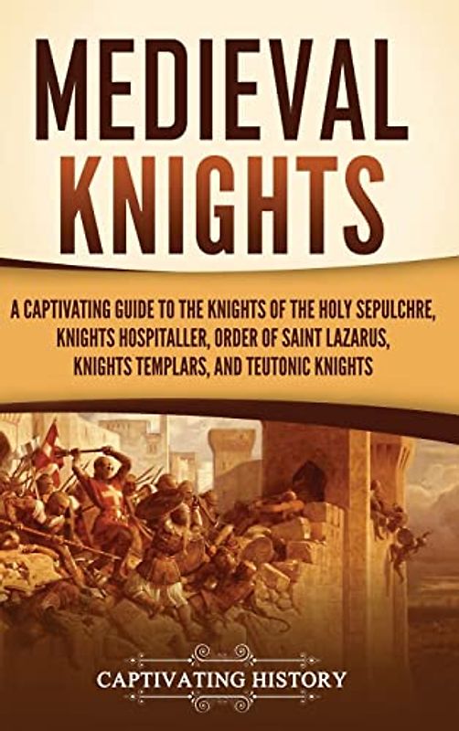 Medieval Knights: A Captivating Guide to the Knights of the Holy Sepulchre, Knights Hospitaller, Order of Saint Lazarus, Knights Templar, and Teutonic Knights