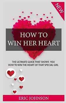 HOW TO WIN HER HEART: THE ULTIMATE GUIDE THAT SHOWS YOU HOW TO WIN THE HEART OF THAT SPECIAL GIRL