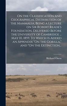 On the Classification and Geographical Distribution of the Mammalia, Being a Lecture on Sir Robert Reade's Foundation, Delivered Before the University of Cambridge ... May 10, 1859. To Which is Added an Appendix "On the Gorilla," and "On the Extinction...