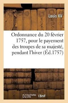 Ordonnance Du Roi Du 20 Février 1757, Portant Règlement Pour Le Payement Des Troupes de Sa Majesté