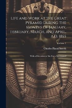 Life and Work at the Great Pyramid During the Months of January, February, March, and April, A.D. 1865: With a Discussion of the Facts Ascertained; Vo