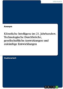 Künstliche Intelligenz im 21. Jahrhundert. Technologische Durchbrüche, gesellschaftliche Auswirkungen und zukünftige Entwicklungen