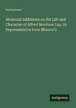 Memorial Addresses on the Life and Character of Alfred Morrison Lay. (A Representative from Missouri)