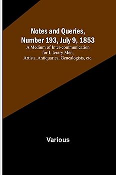 Notes and Queries, Number 193, July 9, 1853 ; A Medium of Inter-communication for Literary Men, Artists, Antiquaries, Genealogists, etc.