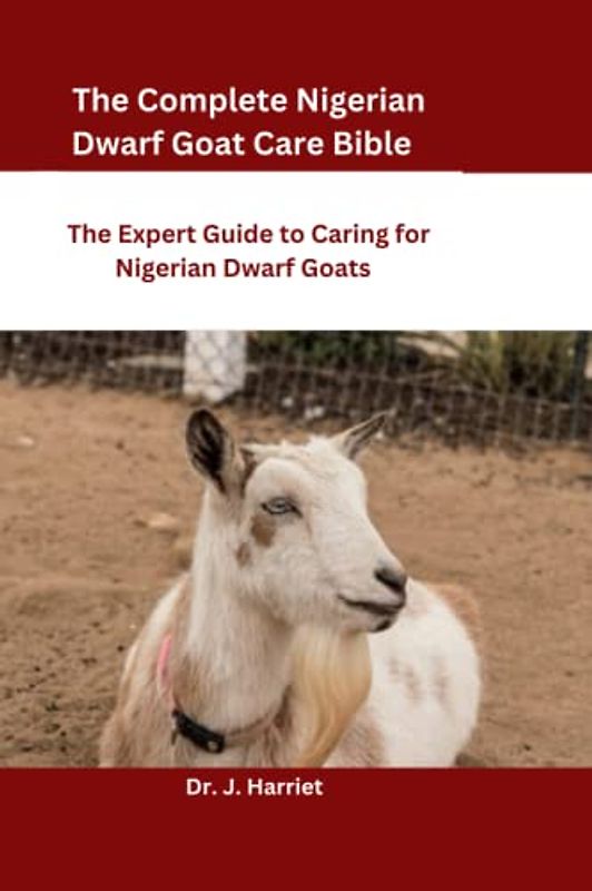 The Complete Nigerian Dwarf Goat Care Bible: The Expert Guide to Caring for Nigerian Dwarf Goats