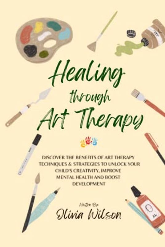 Healing Through Art Therapy: Discover the Benefits of Art Therapy Techniques & Strategies to Unlock Your Child's Creativity, Improve Mental Health and Boost Development