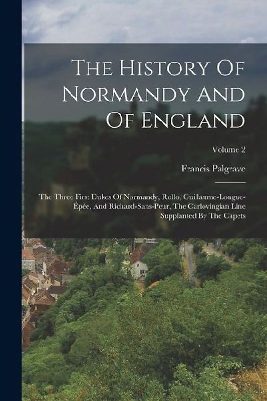 The History Of Normandy And Of England: The Three First Dukes Of Normandy, Rollo, Guillaume-longue-épée, And Richard-sans-peur, The Carlovingian Line