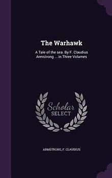 The Warhawk: A Tale of the sea. By F. Claudius Armstrong ... in Three Volumes