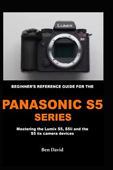 BEGINNER'S REFERENCE GUIDE FOR THE PANASONIC S5 SERIES: Mastering the Lumix S5, S5 ii and the S5 iix camera devices