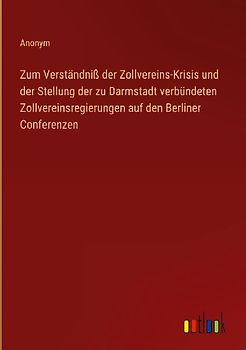 Zum Verständniß der Zollvereins-Krisis und der Stellung der zu Darmstadt verbündeten Zollvereinsregierungen auf den Berliner Conferenzen