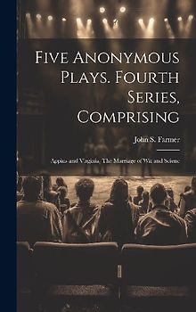 Five Anonymous Plays. Fourth Series, Comprising; Appius and Virginia, The Marriage of wit and Scienc