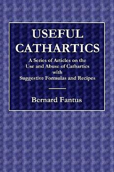 Useful Cathartics  -  A Series of Article on the Use and Abuses of Cathartics with Suggestive Formulas and Recipes