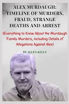 ALEX MURDAUGH: TIMELINE OF MURDERS, FRAUD, STRANGE DEATHS AND ARREST: (Everything to Know About the Murdaugh Family Murders, Including Details of Allegations Against Alex)