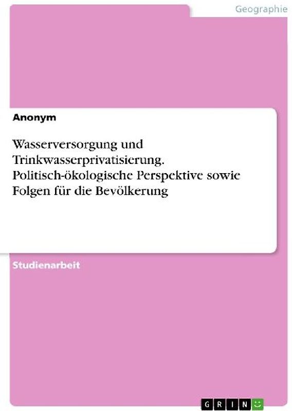 Wasserversorgung und Trinkwasserprivatisierung. Politisch-ökologische Perspektive sowie Folgen für die Bevölkerung