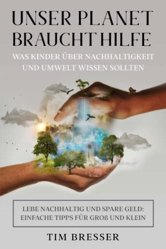 Unser Planet braucht Hilfe: Was Kinder über Nachhaltigkeit und Umwelt wissen sollten: Lebe nachhaltig und spare Geld: Einfache Tipps für Groß und Klein