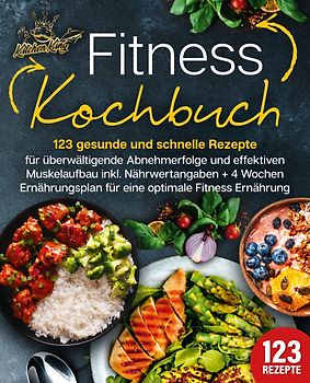 Fitness Kochbuch: 123 gesunde und schnelle Rezepte für überwältigende Abnehmerfolge und effektiven Muskelaufbau inkl. Nährwertangaben + 4 Wochen Ernährungsplan für eine optimale Fitness Ernährung