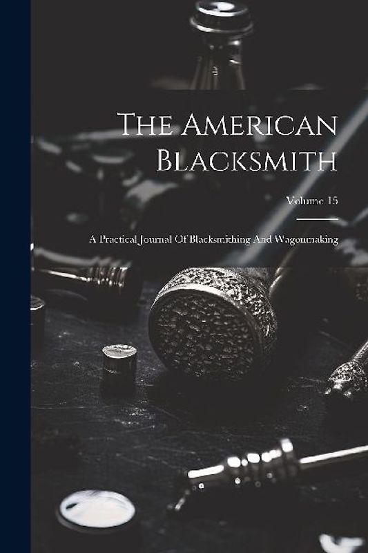 The American Blacksmith: A Practical Journal Of Blacksmithing And Wagonmaking; Volume 15