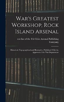 War's Greatest Workshop, Rock Island Arsenal; Historical, Topographical and Illustrative. Published With the Approval of the War Department