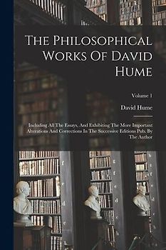 The Philosophical Works Of David Hume: Including All The Essays, And Exhibiting The More Important Alterations And Corrections In The Successive Editi