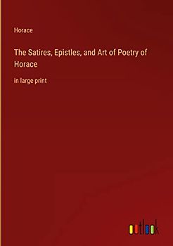 The Satires, Epistles, and Art of Poetry of Horace: in large print