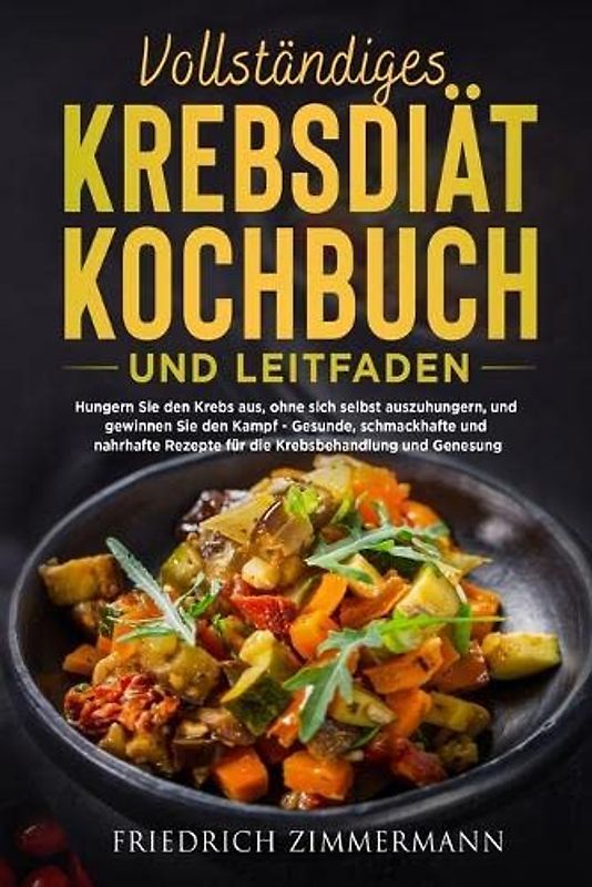 Vollständiges Krebsdiät-Kochbuch Und Leitfaden: Hungern Sie den Krebs aus, ohne sich selbst auszuhungern, und gewinnen Sie den Kampf - Gesunde, ... Rezepte für die Krebsbehandlung und Genesung!